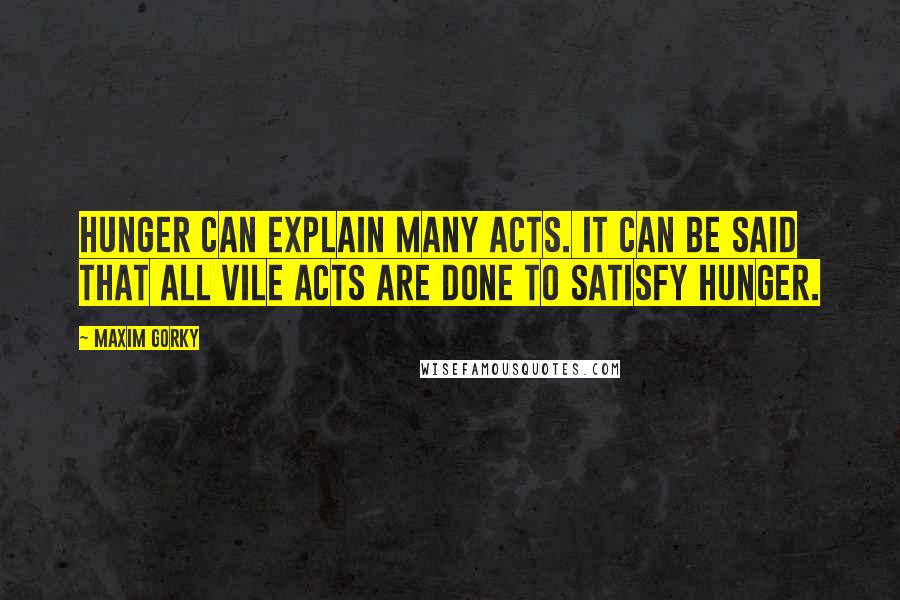 Maxim Gorky Quotes: Hunger can explain many acts. It can be said that all vile acts are done to satisfy hunger.