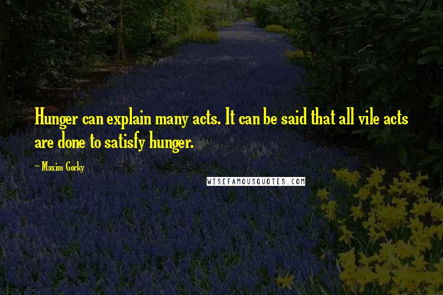 Maxim Gorky Quotes: Hunger can explain many acts. It can be said that all vile acts are done to satisfy hunger.