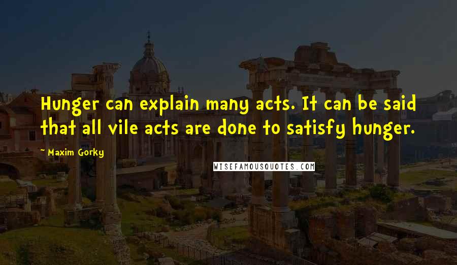 Maxim Gorky Quotes: Hunger can explain many acts. It can be said that all vile acts are done to satisfy hunger.