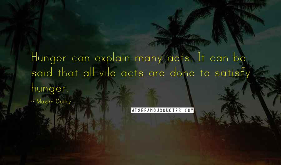 Maxim Gorky Quotes: Hunger can explain many acts. It can be said that all vile acts are done to satisfy hunger.