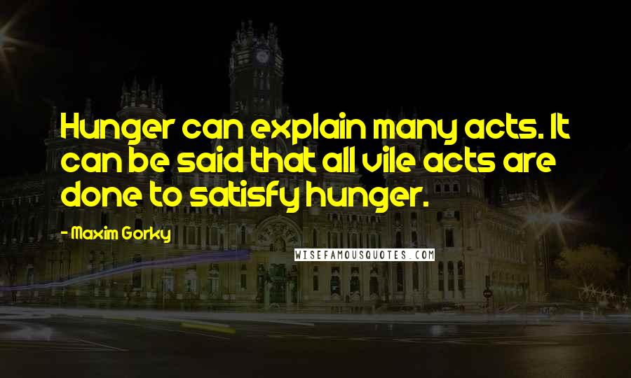 Maxim Gorky Quotes: Hunger can explain many acts. It can be said that all vile acts are done to satisfy hunger.