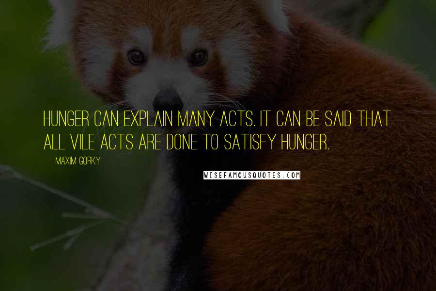 Maxim Gorky Quotes: Hunger can explain many acts. It can be said that all vile acts are done to satisfy hunger.