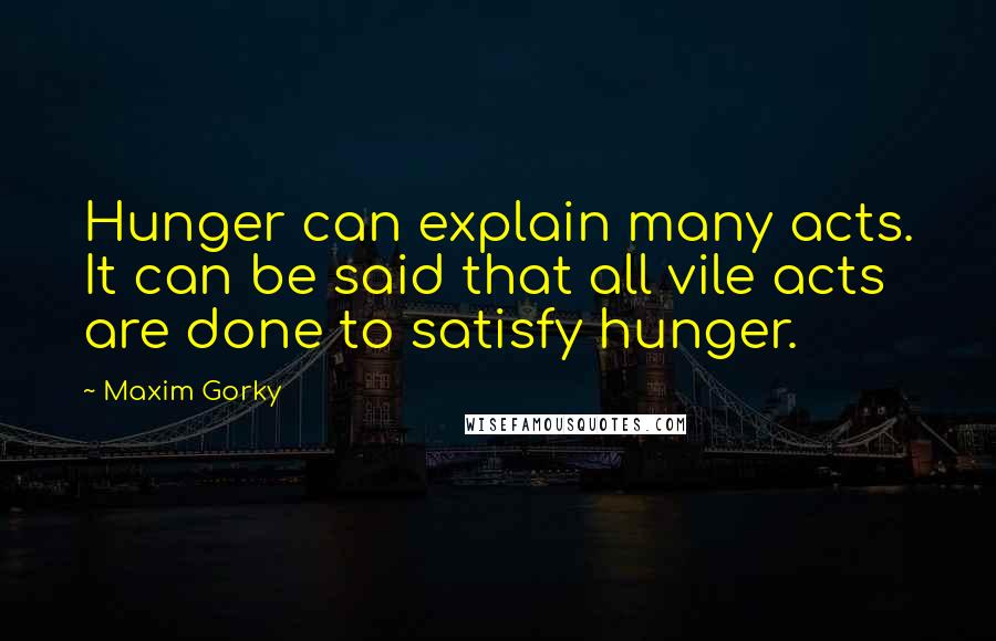 Maxim Gorky Quotes: Hunger can explain many acts. It can be said that all vile acts are done to satisfy hunger.