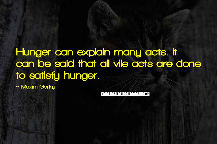 Maxim Gorky Quotes: Hunger can explain many acts. It can be said that all vile acts are done to satisfy hunger.