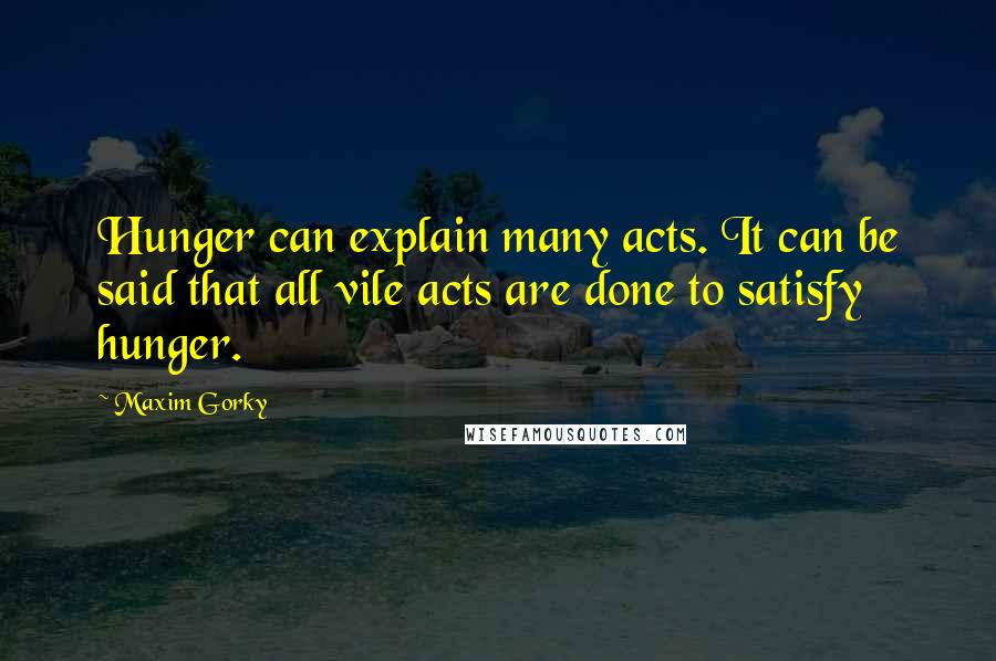 Maxim Gorky Quotes: Hunger can explain many acts. It can be said that all vile acts are done to satisfy hunger.