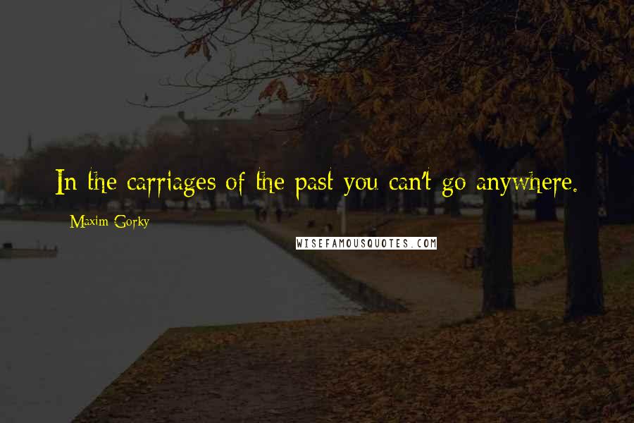 Maxim Gorky Quotes: In the carriages of the past you can't go anywhere.