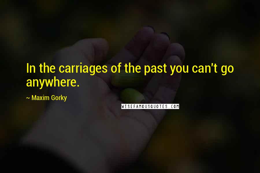 Maxim Gorky Quotes: In the carriages of the past you can't go anywhere.