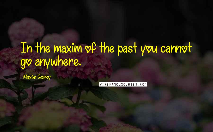 Maxim Gorky Quotes: In the maxim of the past you cannot go anywhere.