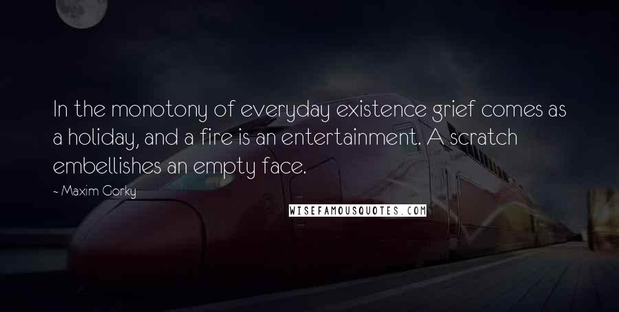Maxim Gorky Quotes: In the monotony of everyday existence grief comes as a holiday, and a fire is an entertainment. A scratch embellishes an empty face.