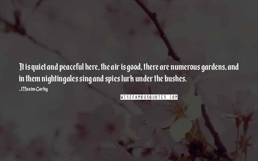 Maxim Gorky Quotes: It is quiet and peaceful here, the air is good, there are numerous gardens, and in them nightingales sing and spies lurk under the bushes.