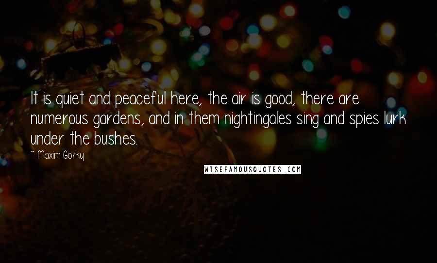 Maxim Gorky Quotes: It is quiet and peaceful here, the air is good, there are numerous gardens, and in them nightingales sing and spies lurk under the bushes.