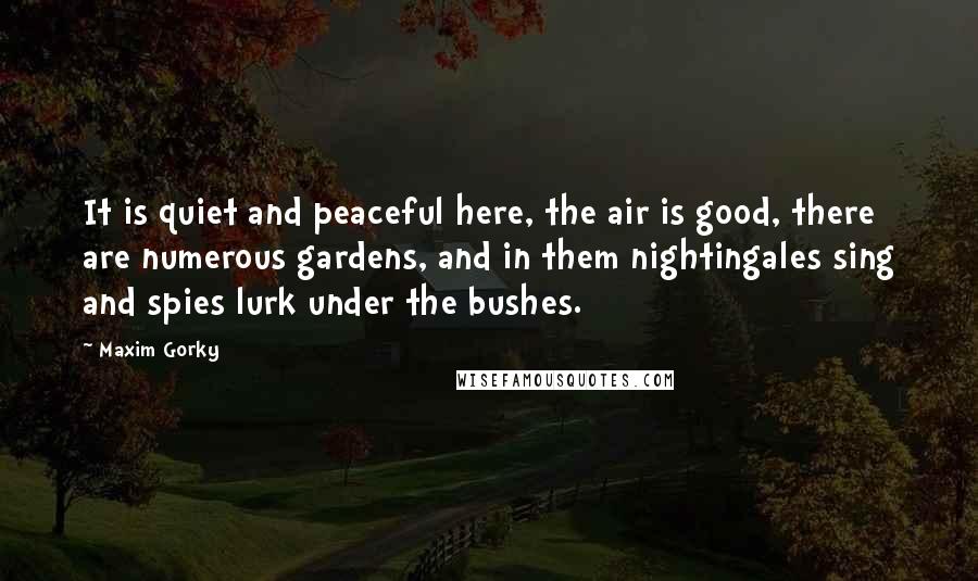 Maxim Gorky Quotes: It is quiet and peaceful here, the air is good, there are numerous gardens, and in them nightingales sing and spies lurk under the bushes.