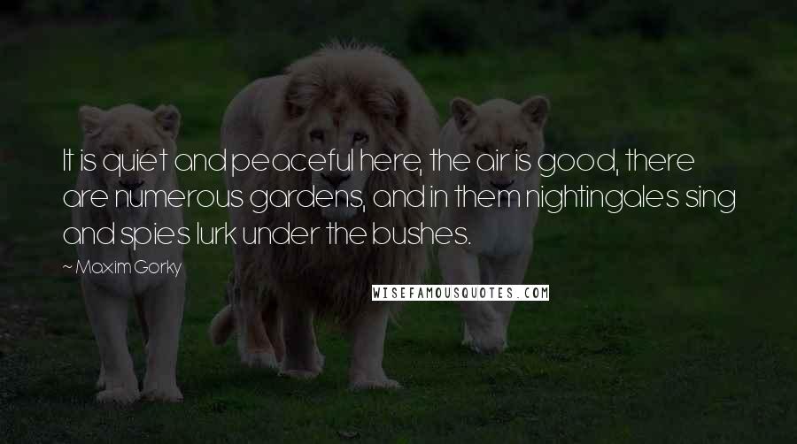 Maxim Gorky Quotes: It is quiet and peaceful here, the air is good, there are numerous gardens, and in them nightingales sing and spies lurk under the bushes.