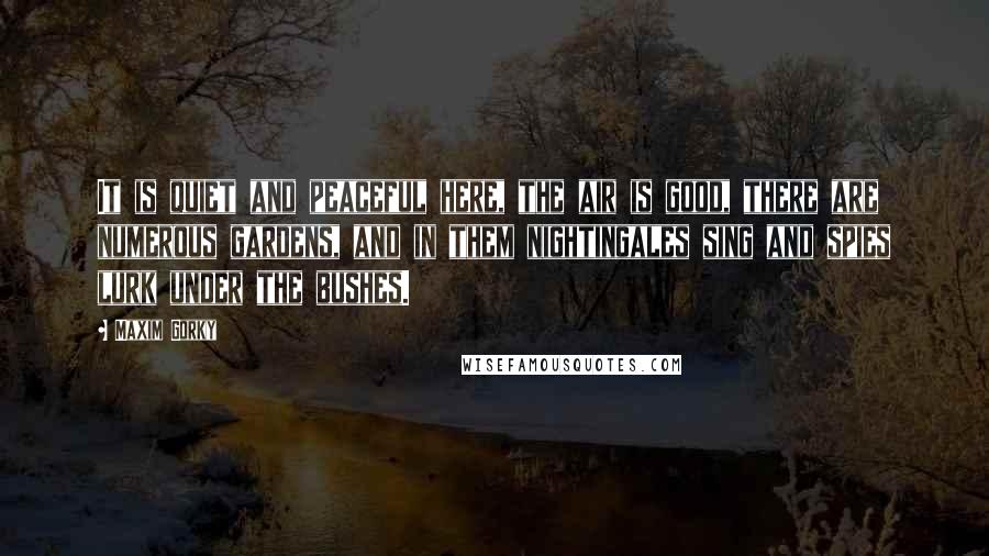 Maxim Gorky Quotes: It is quiet and peaceful here, the air is good, there are numerous gardens, and in them nightingales sing and spies lurk under the bushes.