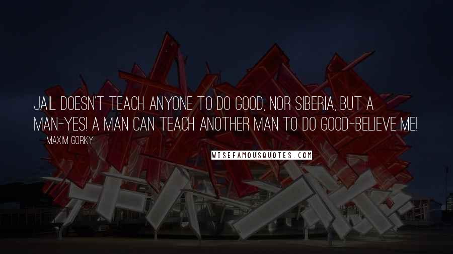 Maxim Gorky Quotes: Jail doesn't teach anyone to do good, nor Siberia, but a man-yes! A man can teach another man to do good-believe me!