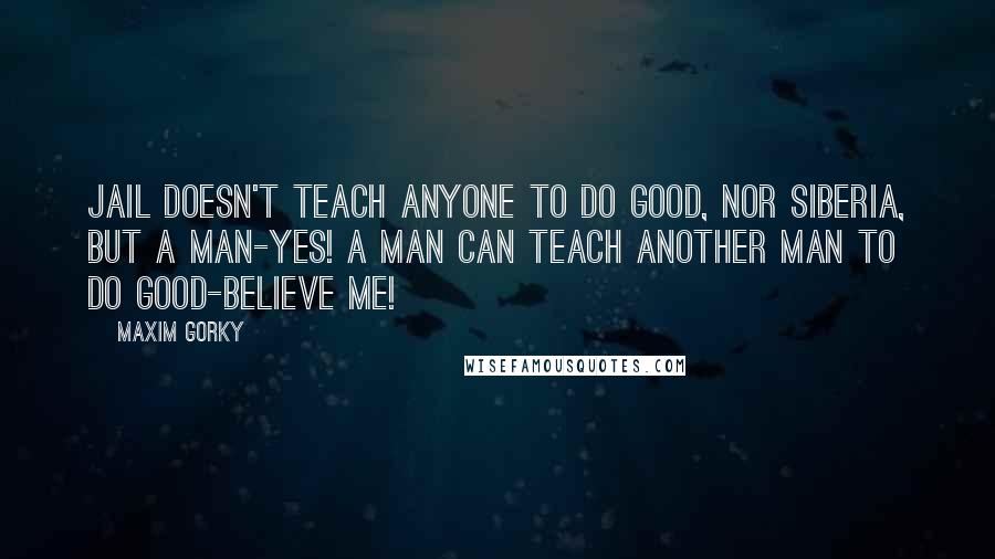 Maxim Gorky Quotes: Jail doesn't teach anyone to do good, nor Siberia, but a man-yes! A man can teach another man to do good-believe me!