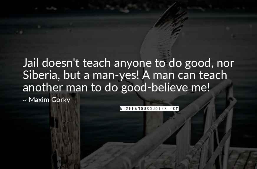 Maxim Gorky Quotes: Jail doesn't teach anyone to do good, nor Siberia, but a man-yes! A man can teach another man to do good-believe me!
