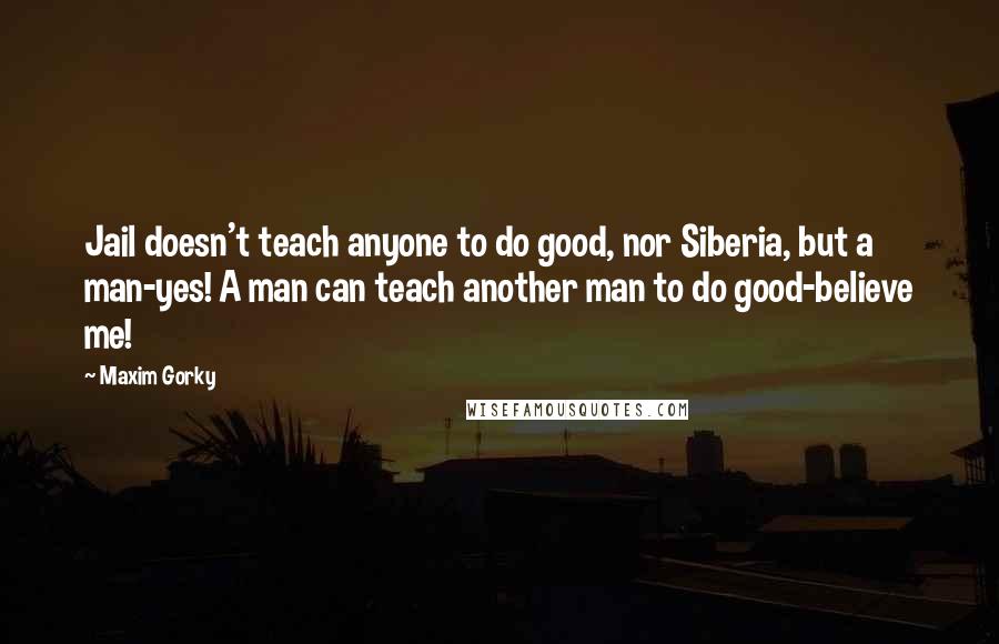 Maxim Gorky Quotes: Jail doesn't teach anyone to do good, nor Siberia, but a man-yes! A man can teach another man to do good-believe me!