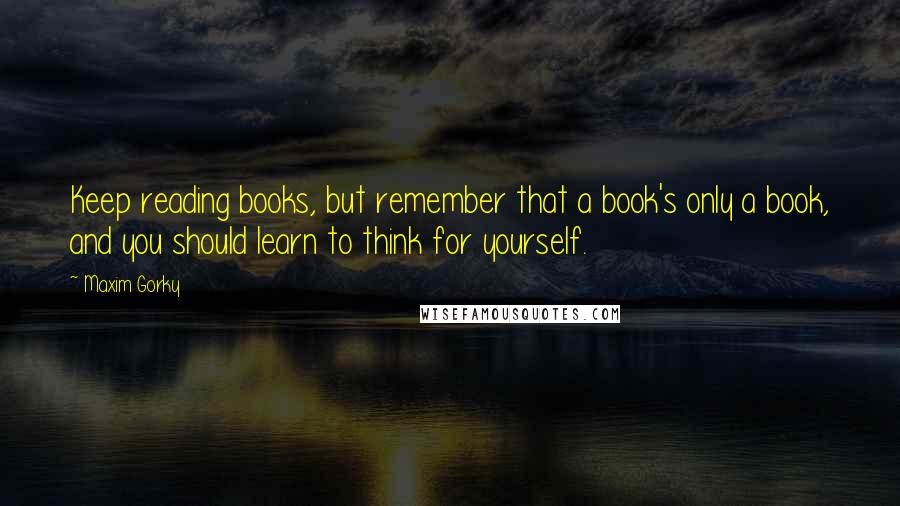 Maxim Gorky Quotes: Keep reading books, but remember that a book's only a book, and you should learn to think for yourself.