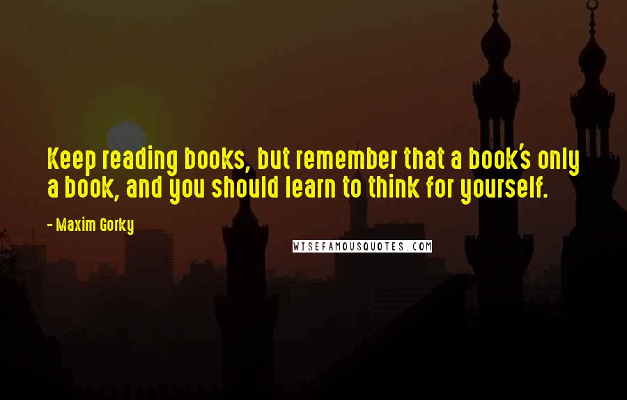 Maxim Gorky Quotes: Keep reading books, but remember that a book's only a book, and you should learn to think for yourself.