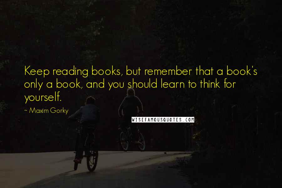Maxim Gorky Quotes: Keep reading books, but remember that a book's only a book, and you should learn to think for yourself.