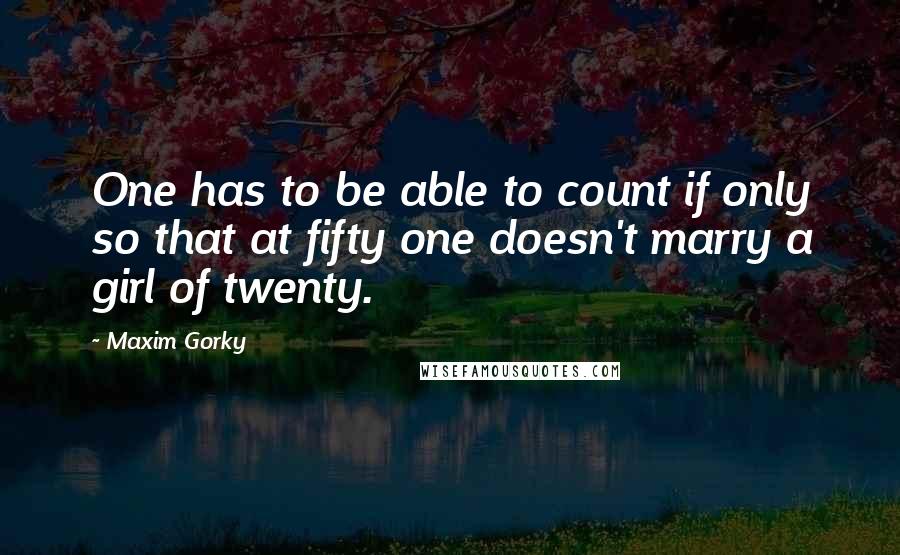 Maxim Gorky Quotes: One has to be able to count if only so that at fifty one doesn't marry a girl of twenty.