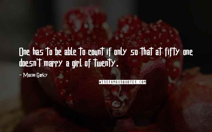 Maxim Gorky Quotes: One has to be able to count if only so that at fifty one doesn't marry a girl of twenty.