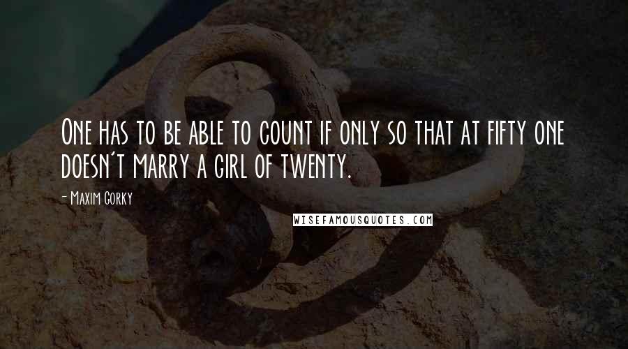 Maxim Gorky Quotes: One has to be able to count if only so that at fifty one doesn't marry a girl of twenty.