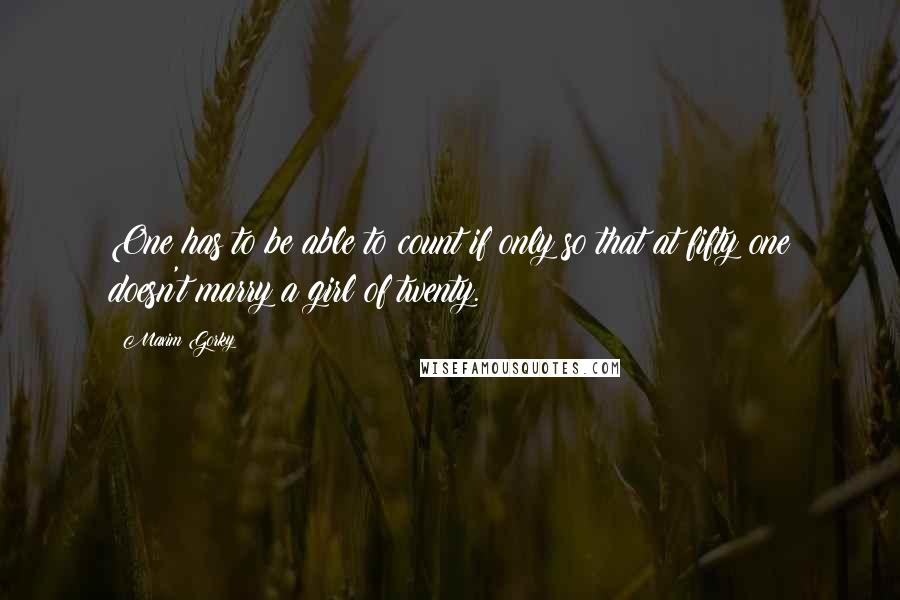 Maxim Gorky Quotes: One has to be able to count if only so that at fifty one doesn't marry a girl of twenty.