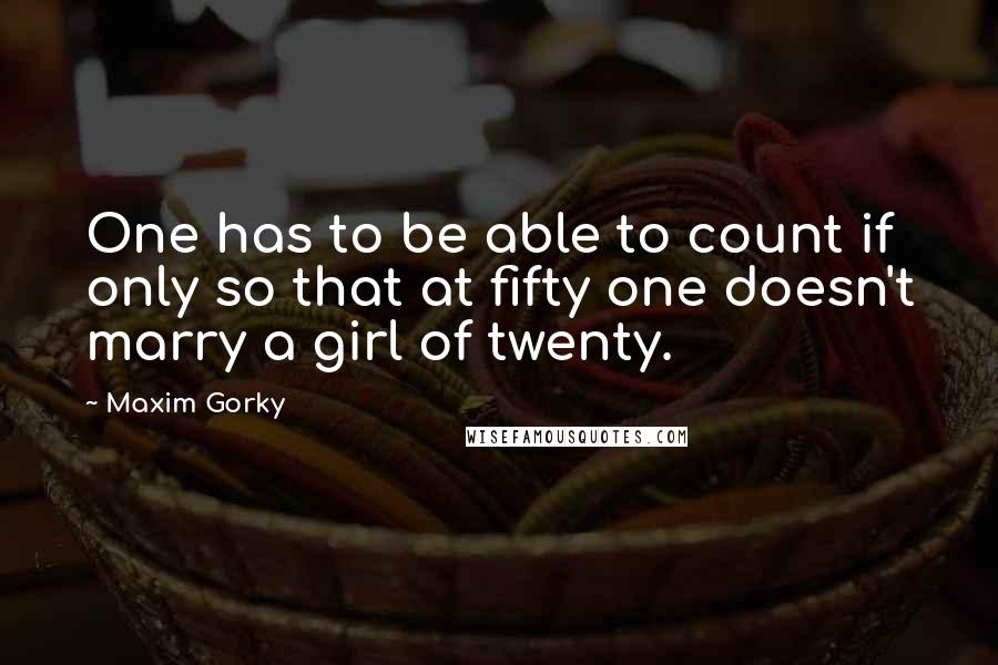 Maxim Gorky Quotes: One has to be able to count if only so that at fifty one doesn't marry a girl of twenty.