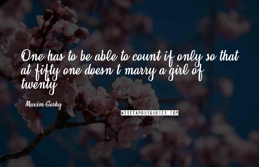 Maxim Gorky Quotes: One has to be able to count if only so that at fifty one doesn't marry a girl of twenty.