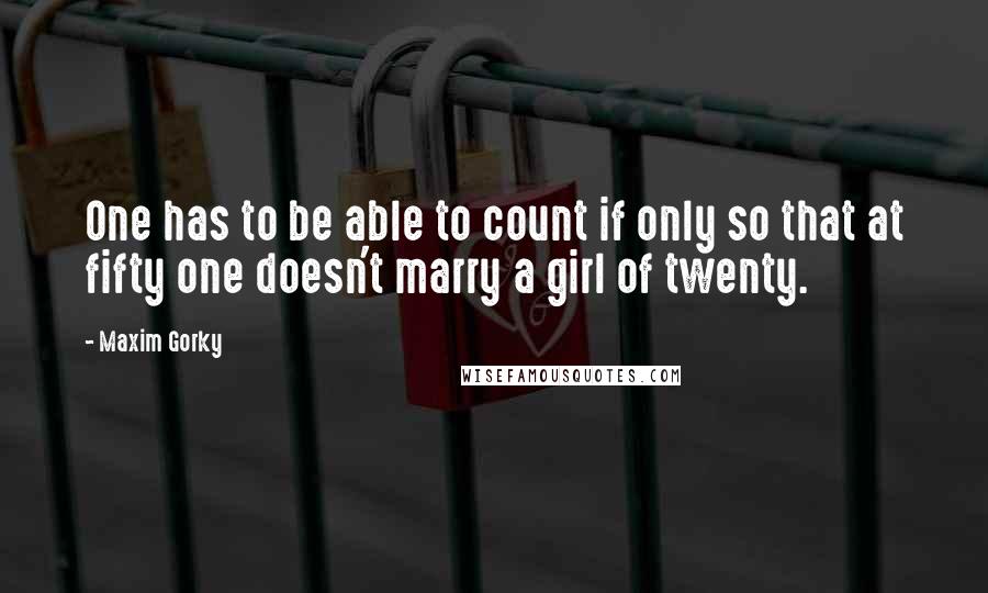 Maxim Gorky Quotes: One has to be able to count if only so that at fifty one doesn't marry a girl of twenty.