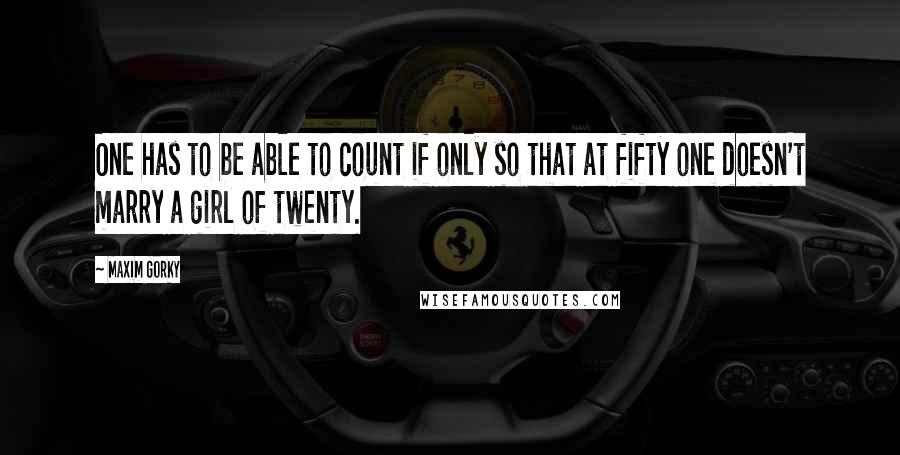 Maxim Gorky Quotes: One has to be able to count if only so that at fifty one doesn't marry a girl of twenty.