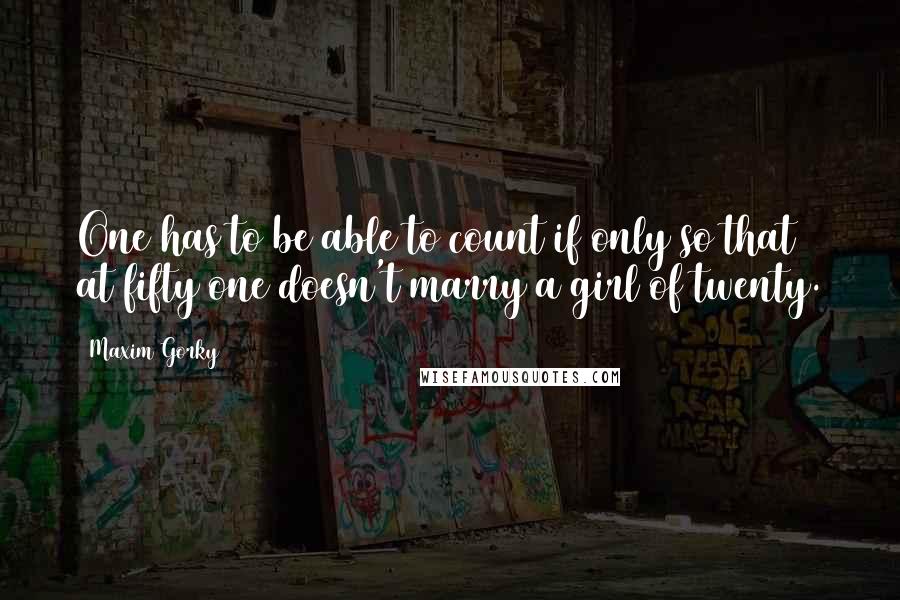 Maxim Gorky Quotes: One has to be able to count if only so that at fifty one doesn't marry a girl of twenty.