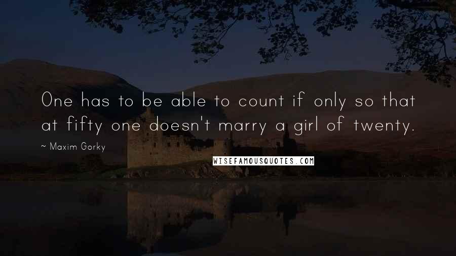 Maxim Gorky Quotes: One has to be able to count if only so that at fifty one doesn't marry a girl of twenty.