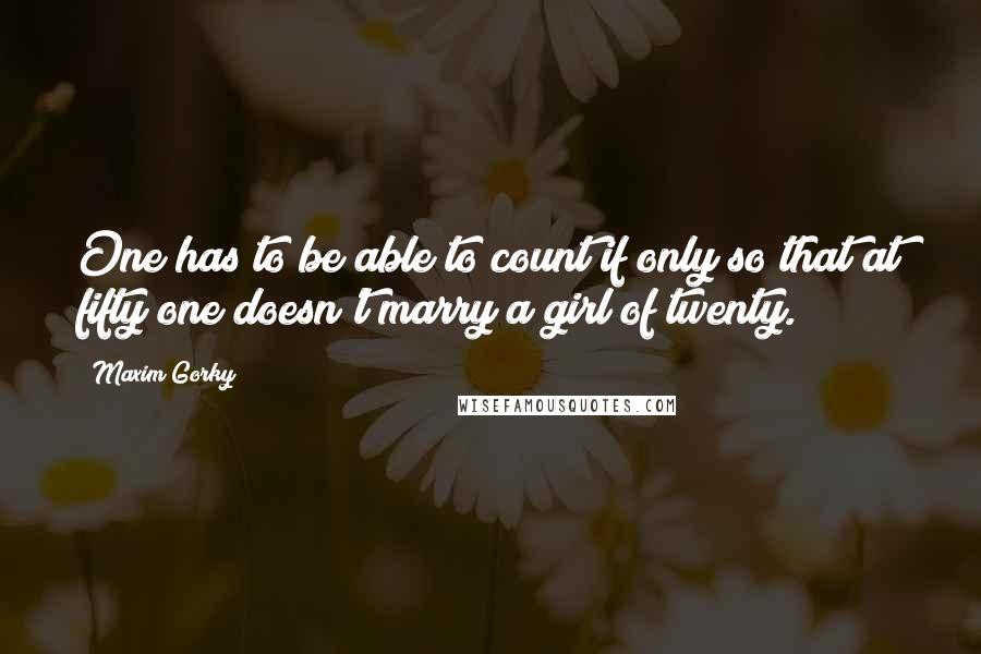 Maxim Gorky Quotes: One has to be able to count if only so that at fifty one doesn't marry a girl of twenty.