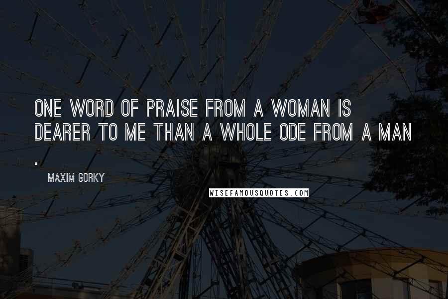 Maxim Gorky Quotes: One word of praise from a woman is dearer to me than a whole ode from a man .