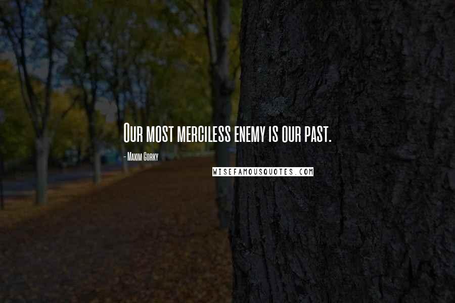 Maxim Gorky Quotes: Our most merciless enemy is our past.