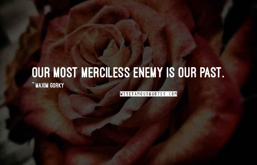 Maxim Gorky Quotes: Our most merciless enemy is our past.