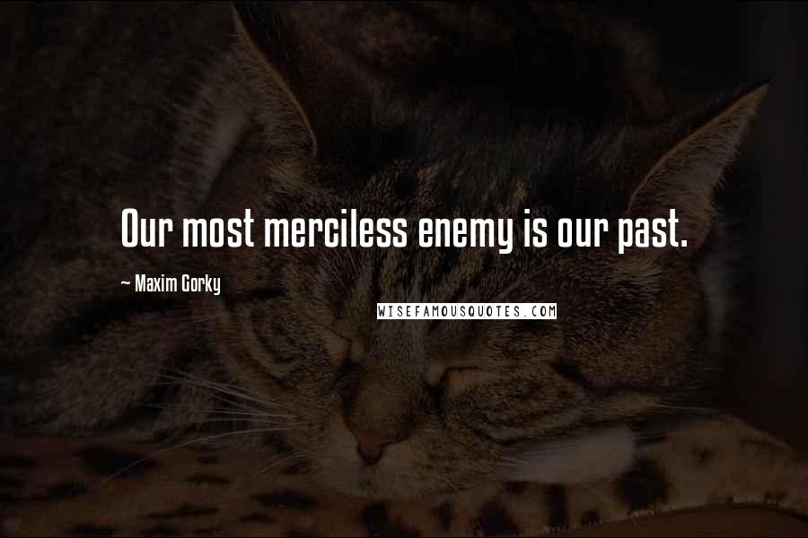 Maxim Gorky Quotes: Our most merciless enemy is our past.