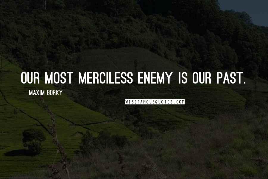 Maxim Gorky Quotes: Our most merciless enemy is our past.