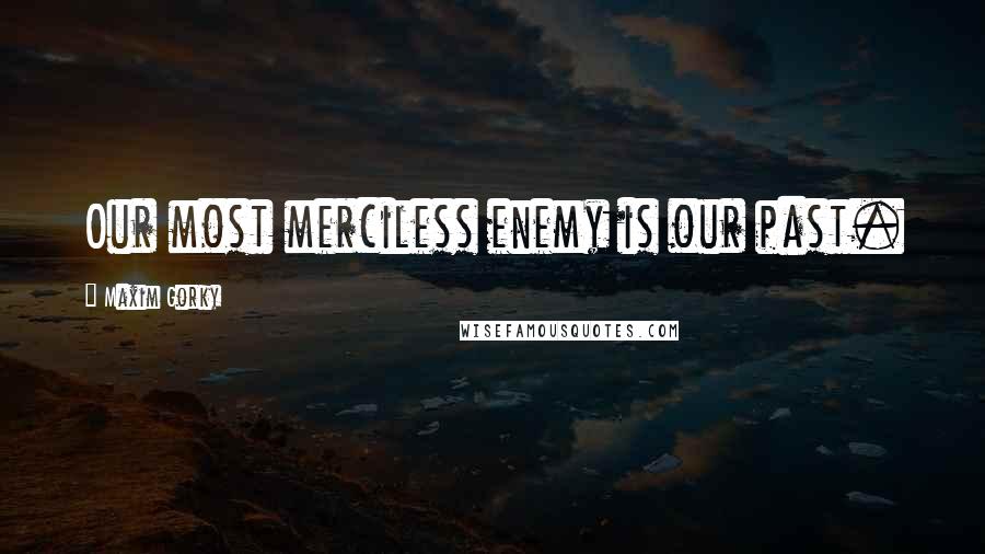 Maxim Gorky Quotes: Our most merciless enemy is our past.