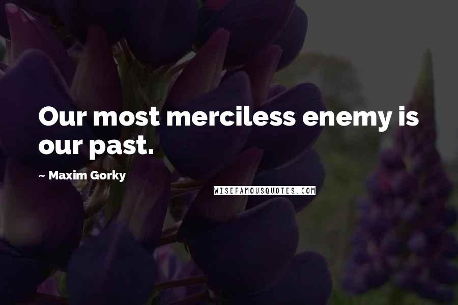 Maxim Gorky Quotes: Our most merciless enemy is our past.