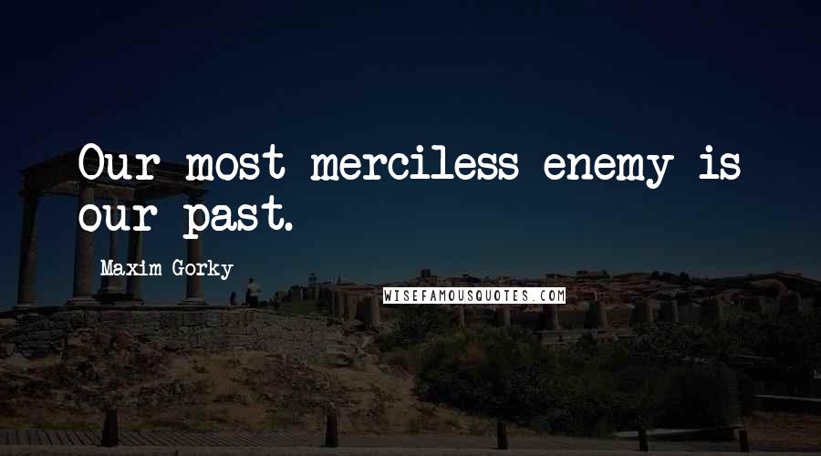 Maxim Gorky Quotes: Our most merciless enemy is our past.