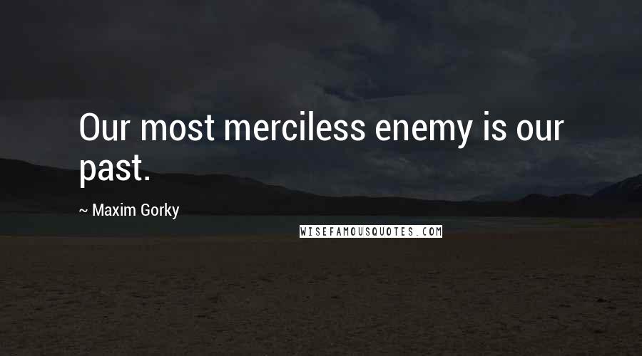 Maxim Gorky Quotes: Our most merciless enemy is our past.