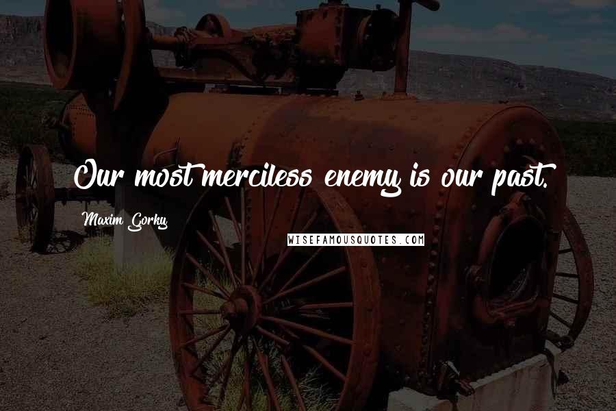 Maxim Gorky Quotes: Our most merciless enemy is our past.