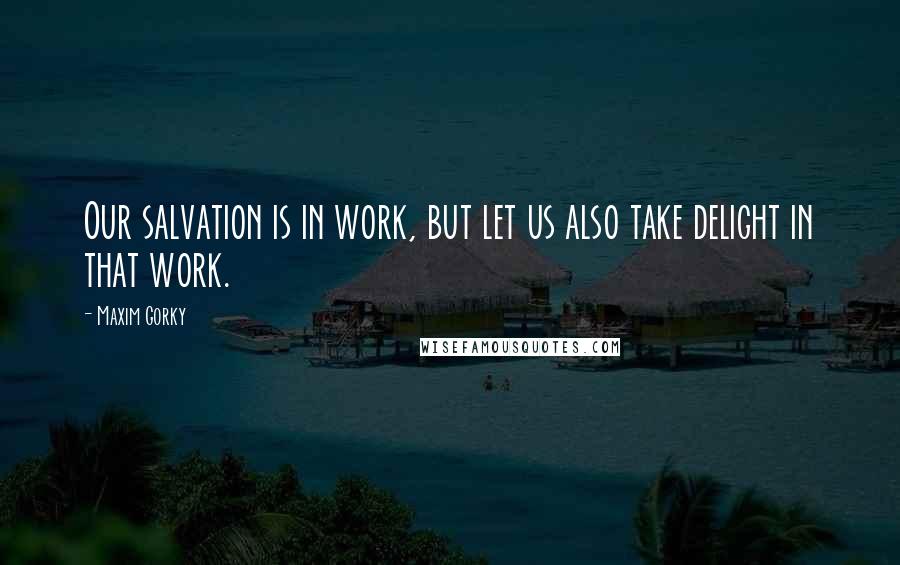 Maxim Gorky Quotes: Our salvation is in work, but let us also take delight in that work.