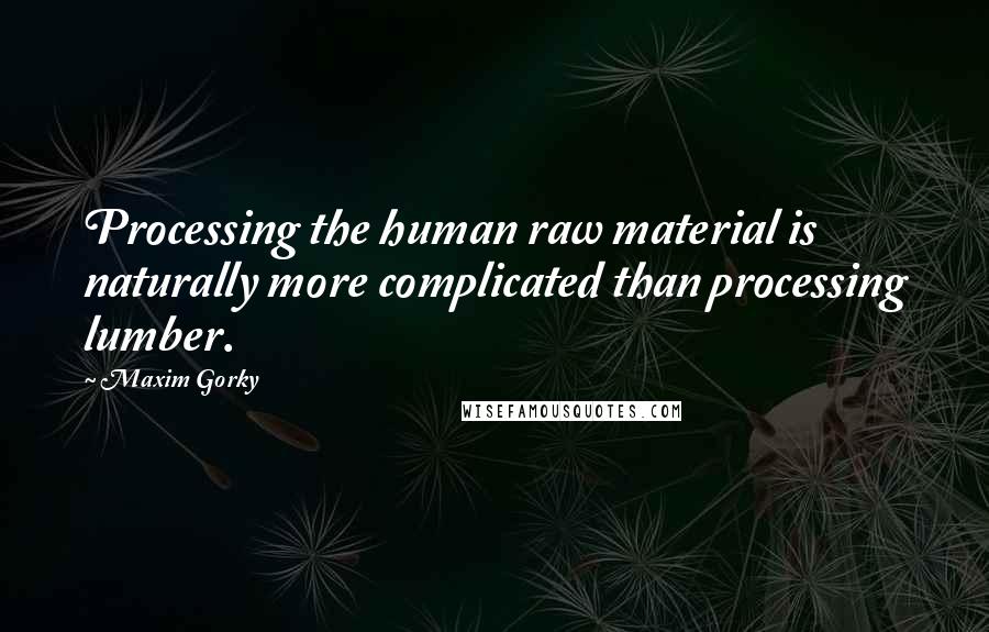 Maxim Gorky Quotes: Processing the human raw material is naturally more complicated than processing lumber.