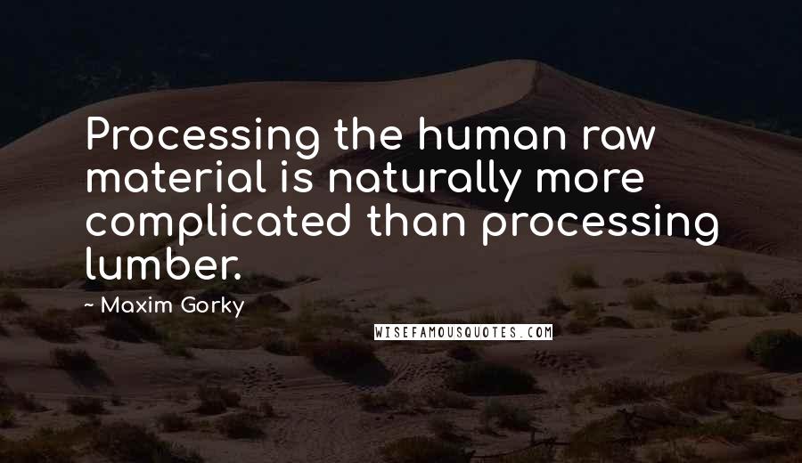 Maxim Gorky Quotes: Processing the human raw material is naturally more complicated than processing lumber.