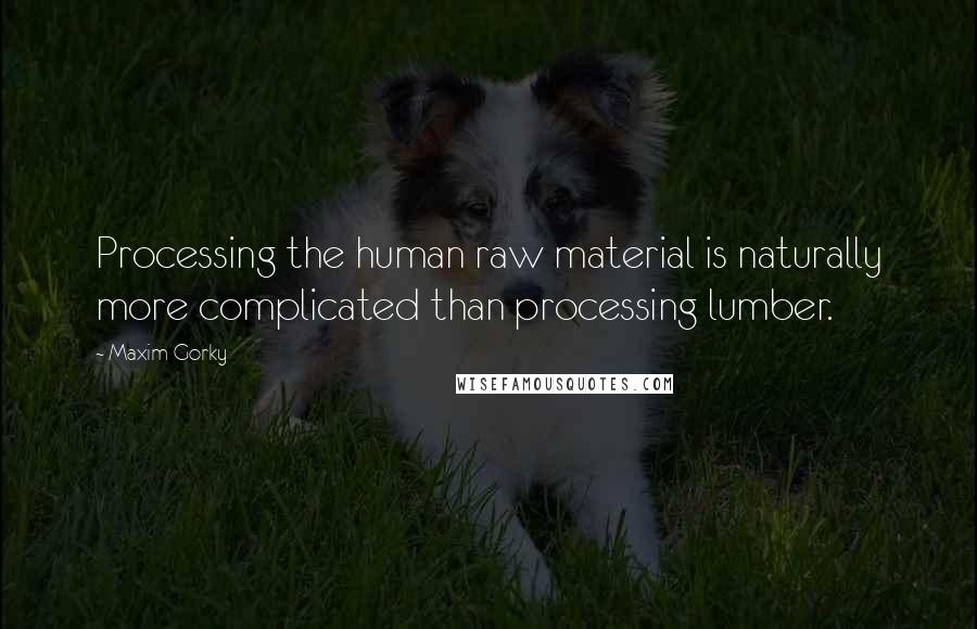 Maxim Gorky Quotes: Processing the human raw material is naturally more complicated than processing lumber.